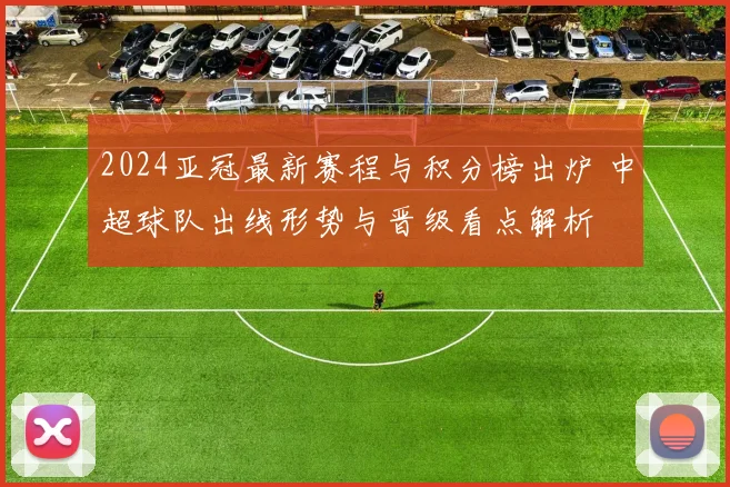 2024亚冠最新赛程与积分榜出炉 中超球队出线形势与晋级看点解析