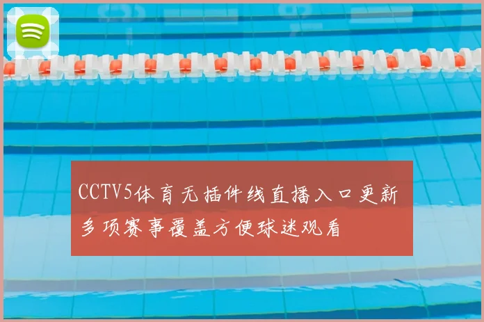 CCTV5体育无插件线直播入口更新 多项赛事覆盖方便球迷观看