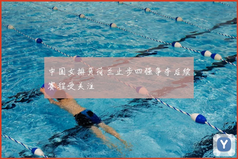 中国女排负荷兰止步四强争夺后续赛程受关注