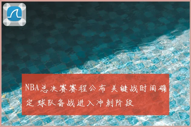 NBA总决赛赛程公布 关键战时间确定 球队备战进入冲刺阶段