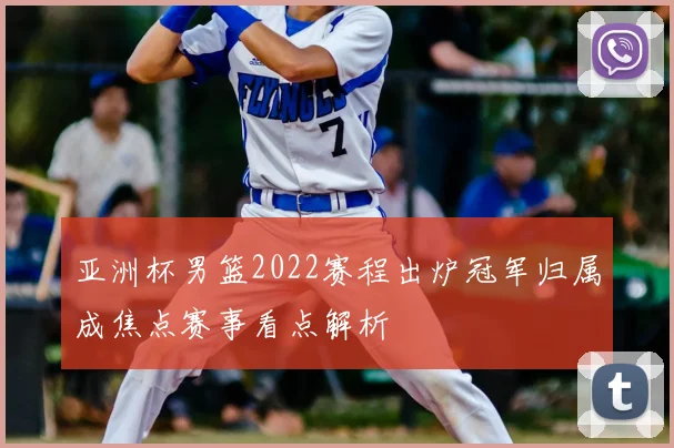 亚洲杯男篮2022赛程出炉冠军归属成焦点赛事看点解析