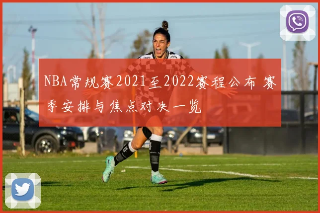 NBA常规赛2021至2022赛程公布 赛季安排与焦点对决一览