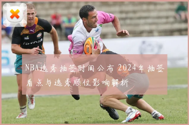 NBA选秀抽签时间公布 2024年抽签看点与选秀顺位影响解析