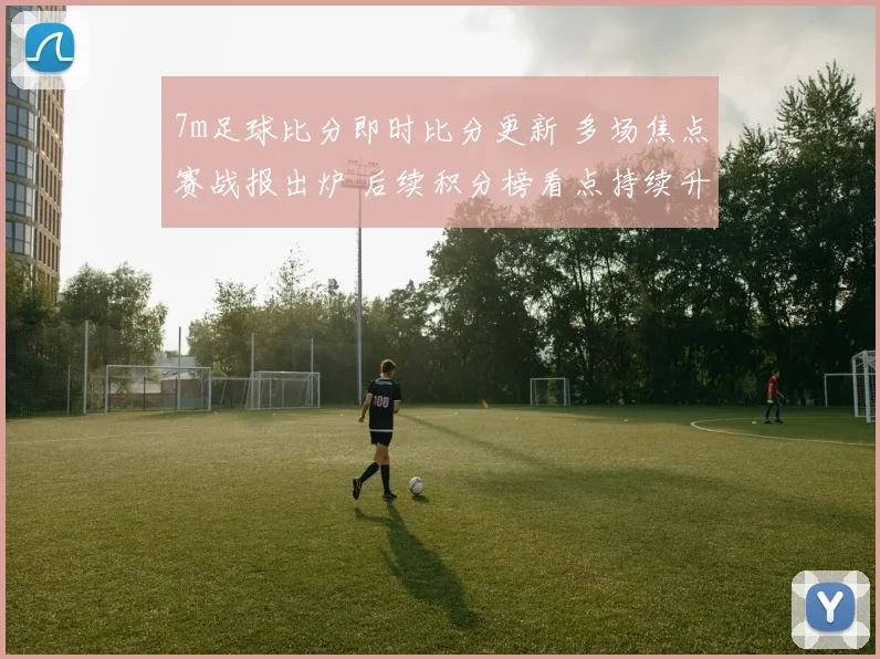 7m足球比分即时比分更新 多场焦点赛战报出炉 后续积分榜看点持续升温