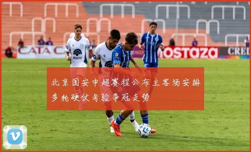 北京国安中超赛程公布主客场安排多轮硬仗考验争冠走势