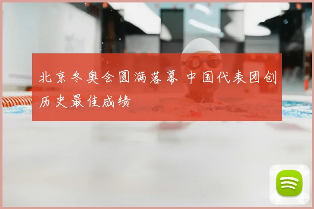 北京冬奥会圆满落幕 中国代表团创历史最佳成绩