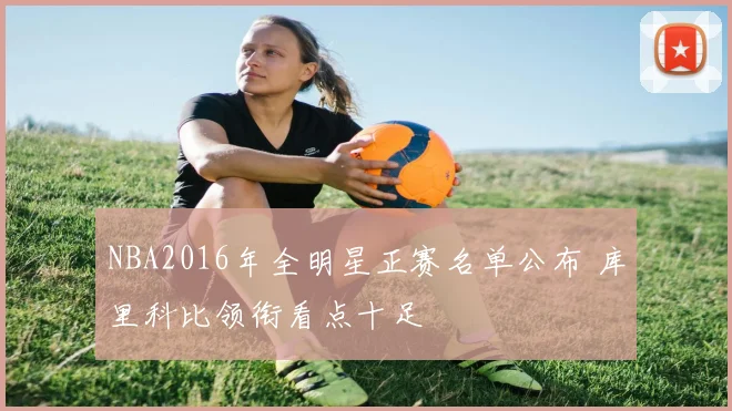 NBA2016年全明星正赛名单公布 库里科比领衔看点十足