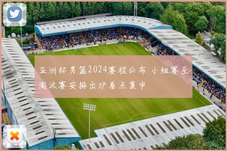 亚洲杯男篮2024赛程公布 小组赛至淘汰赛安排出炉看点集中