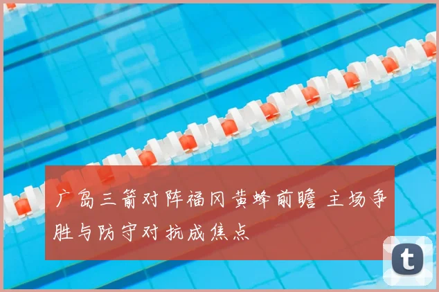 广岛三箭对阵福冈黄蜂前瞻 主场争胜与防守对抗成焦点