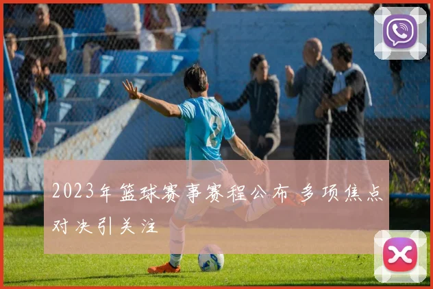 2023年篮球赛事赛程公布 多项焦点对决引关注