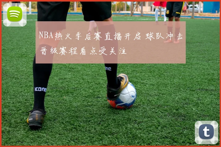 NBA热火季后赛直播开启 球队冲击晋级赛程看点受关注