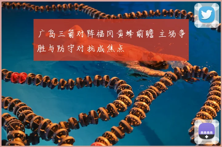 广岛三箭对阵福冈黄蜂前瞻 主场争胜与防守对抗成焦点