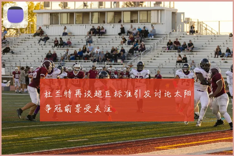 杜兰特再谈超巨标准引发讨论太阳争冠前景受关注