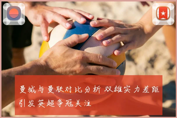 曼城与曼联对比分析 双雄实力差距引发英超争冠关注