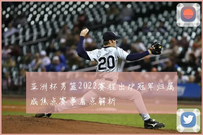 亚洲杯男篮2022赛程出炉冠军归属成焦点赛事看点解析