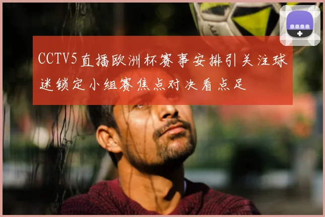 CCTV5直播欧洲杯赛事安排引关注球迷锁定小组赛焦点对决看点足