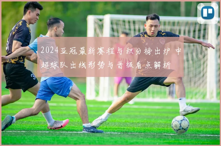 2024亚冠最新赛程与积分榜出炉 中超球队出线形势与晋级看点解析