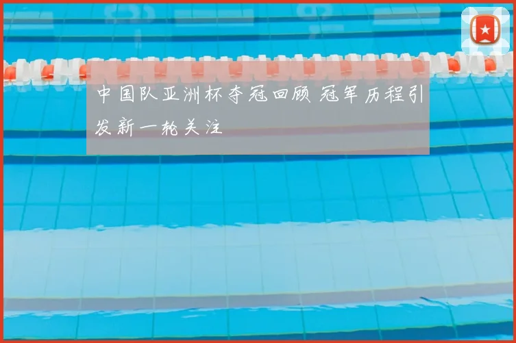 中国队亚洲杯夺冠回顾 冠军历程引发新一轮关注