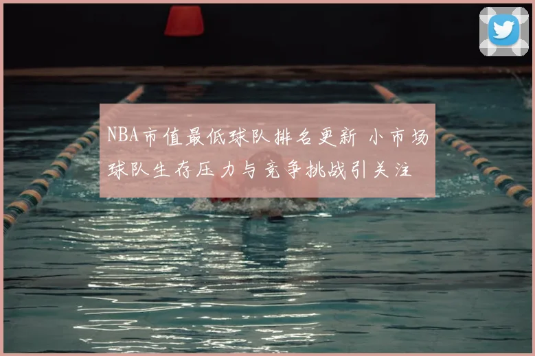 NBA市值最低球队排名更新 小市场球队生存压力与竞争挑战引关注