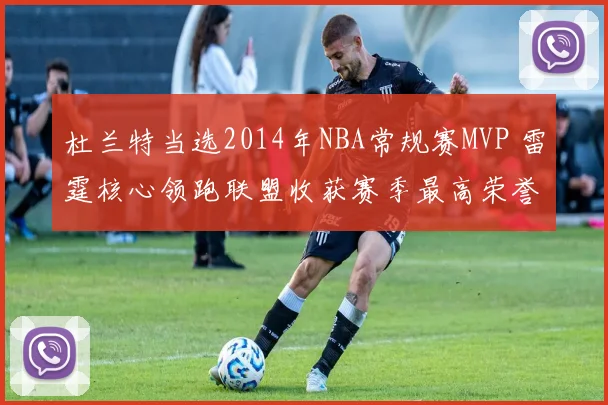 杜兰特当选2014年NBA常规赛MVP 雷霆核心领跑联盟收获赛季最高荣誉