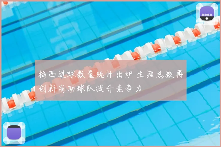梅西进球数量统计出炉 生涯总数再创新高助球队提升竞争力