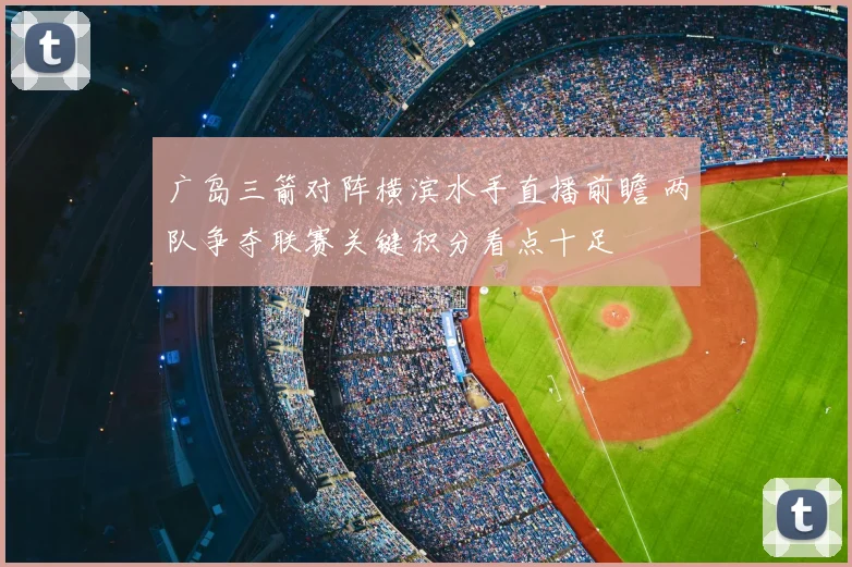 广岛三箭对阵横滨水手直播前瞻 两队争夺联赛关键积分看点十足