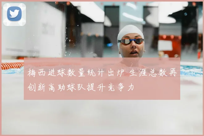 梅西进球数量统计出炉 生涯总数再创新高助球队提升竞争力