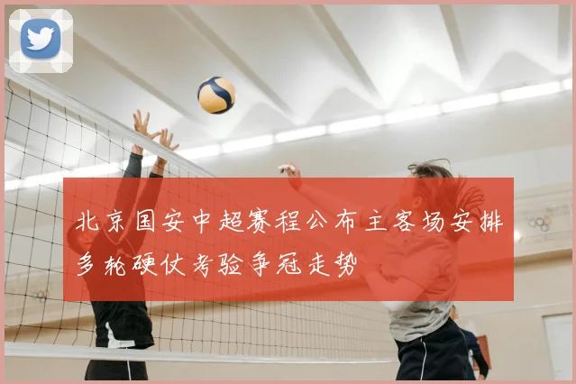 北京国安中超赛程公布主客场安排多轮硬仗考验争冠走势