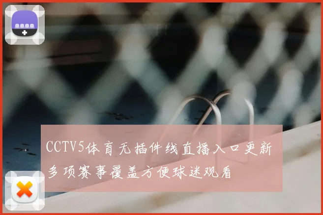 CCTV5体育无插件线直播入口更新 多项赛事覆盖方便球迷观看