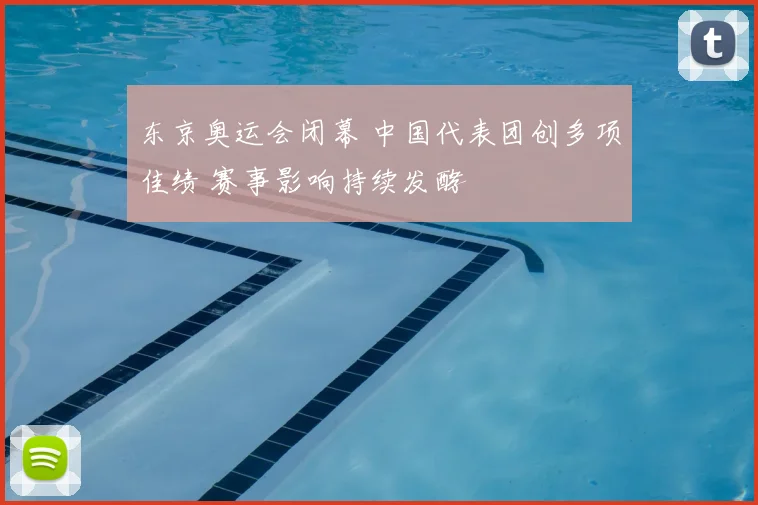 东京奥运会闭幕 中国代表团创多项佳绩 赛事影响持续发酵