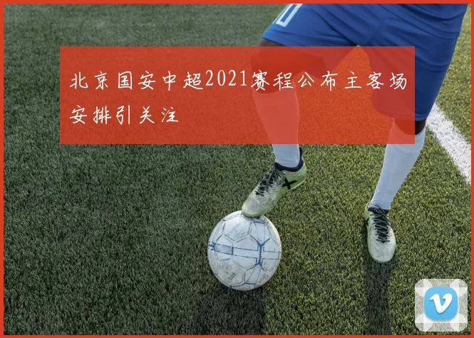 北京国安中超2021赛程公布主客场安排引关注
