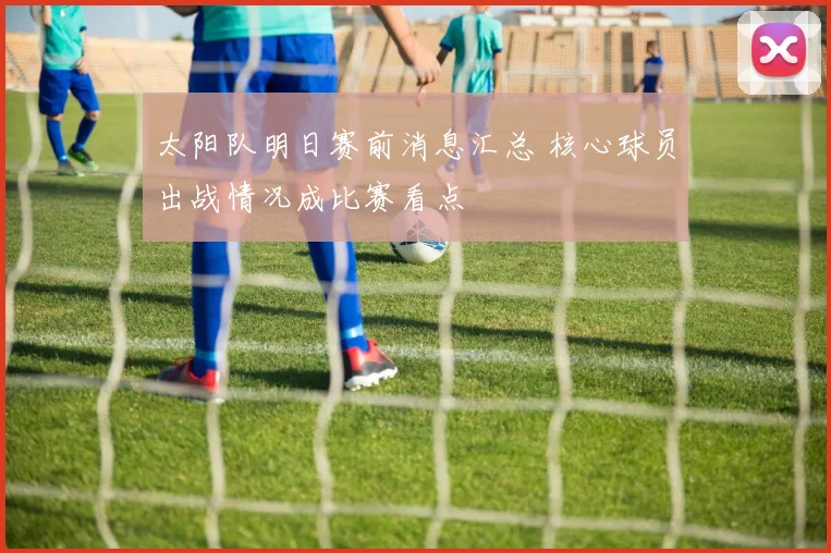 太阳队明日赛前消息汇总 核心球员出战情况成比赛看点