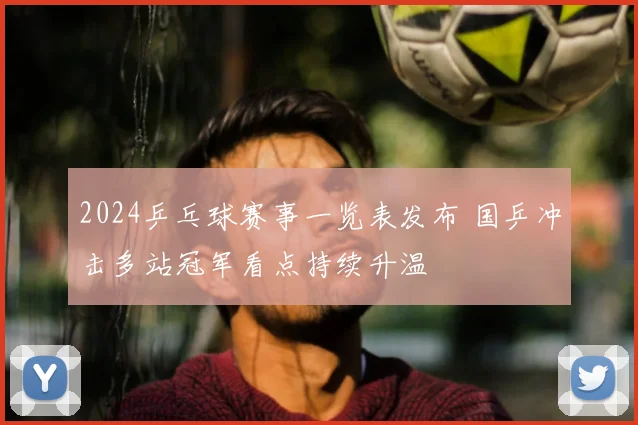 2024乒乓球赛事一览表发布 国乒冲击多站冠军看点持续升温
