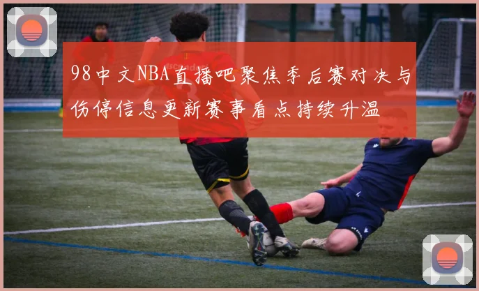 98中文NBA直播吧聚焦季后赛对决与伤停信息更新赛事看点持续升温