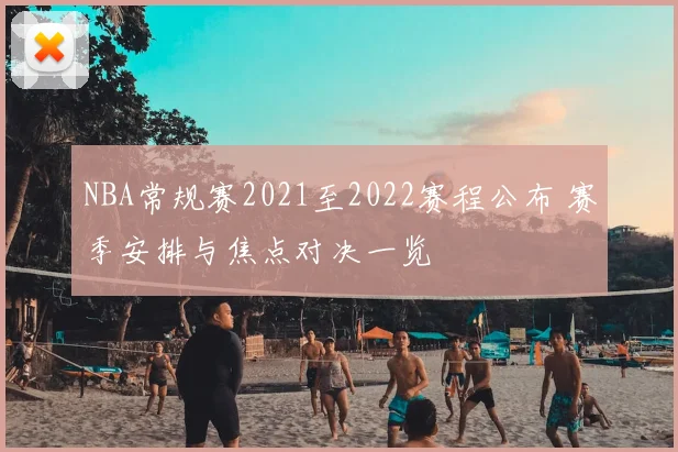 NBA常规赛2021至2022赛程公布 赛季安排与焦点对决一览