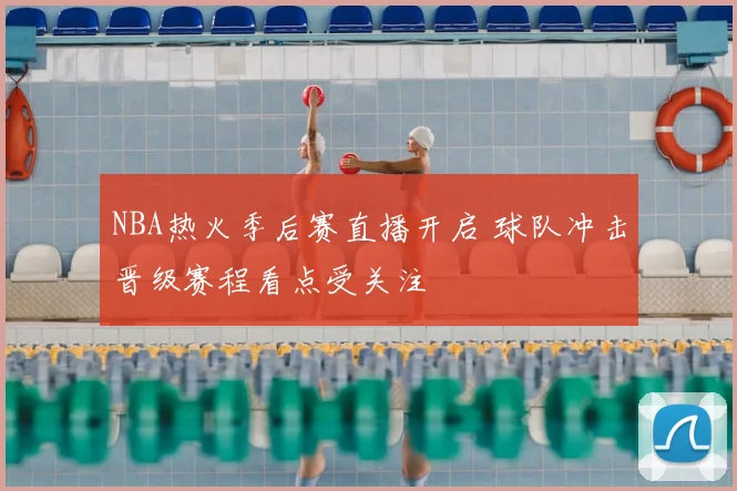NBA热火季后赛直播开启 球队冲击晋级赛程看点受关注
