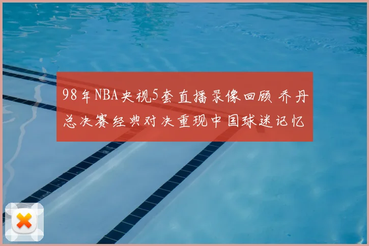 98年NBA央视5套直播录像回顾 乔丹总决赛经典对决重现中国球迷记忆