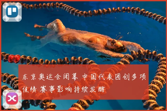 东京奥运会闭幕 中国代表团创多项佳绩 赛事影响持续发酵