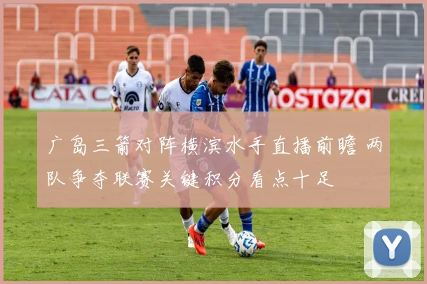 广岛三箭对阵横滨水手直播前瞻 两队争夺联赛关键积分看点十足