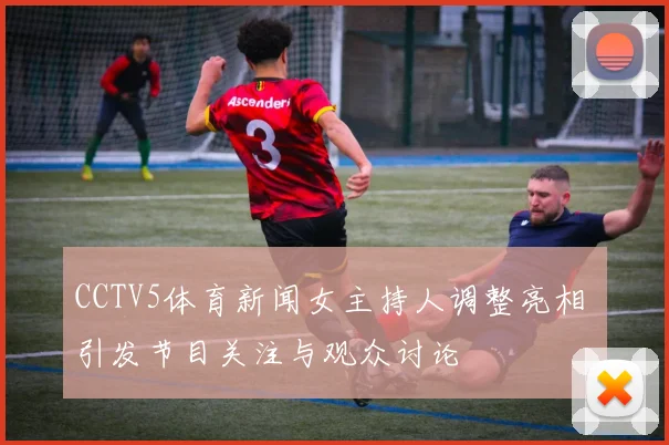 CCTV5体育新闻女主持人调整亮相 引发节目关注与观众讨论