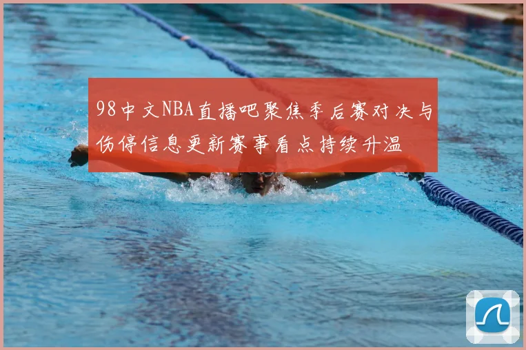 98中文NBA直播吧聚焦季后赛对决与伤停信息更新赛事看点持续升温