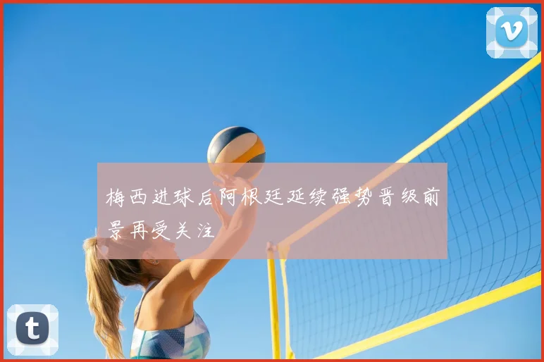 梅西进球后阿根廷延续强势晋级前景再受关注