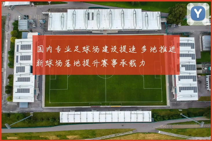 国内专业足球场建设提速 多地推进新球场落地提升赛事承载力